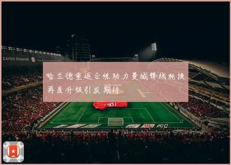 哈兰德重返合练助力曼城锋线轮换再度升级引发期待