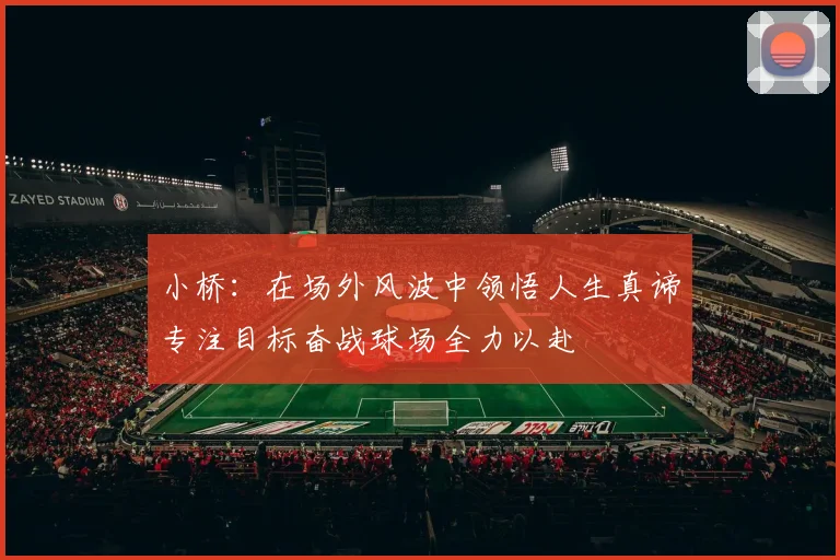 小桥：在场外风波中领悟人生真谛专注目标奋战球场全力以赴