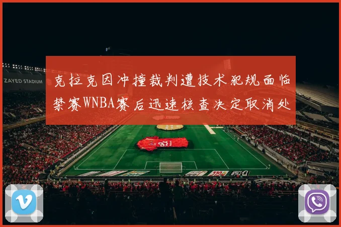 克拉克因冲撞裁判遭技术犯规面临禁赛WNBA赛后迅速核查决定取消处罚
