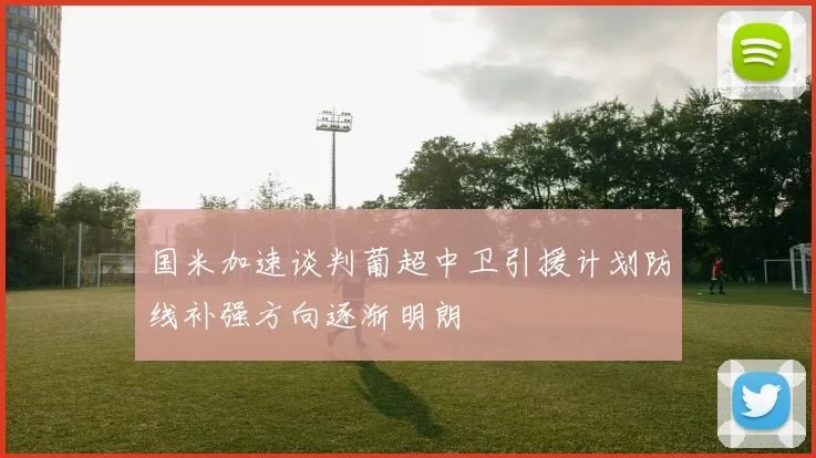 国米加速谈判葡超中卫引援计划防线补强方向逐渐明朗