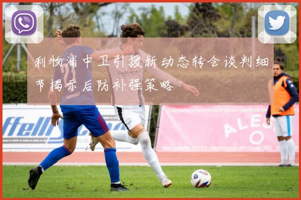 利物浦中卫引援新动态转会谈判细节揭示后防补强策略