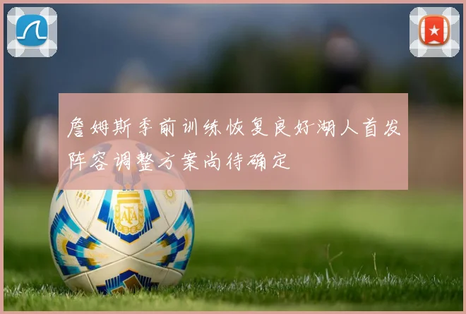 詹姆斯季前训练恢复良好湖人首发阵容调整方案尚待确定