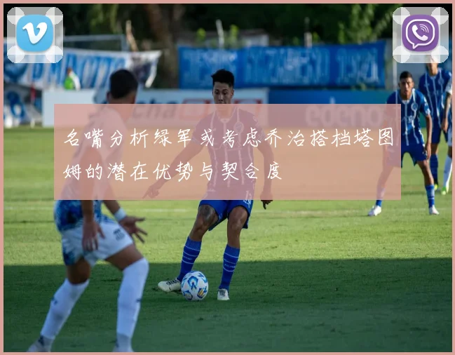 名嘴分析绿军或考虑乔治搭档塔图姆的潜在优势与契合度