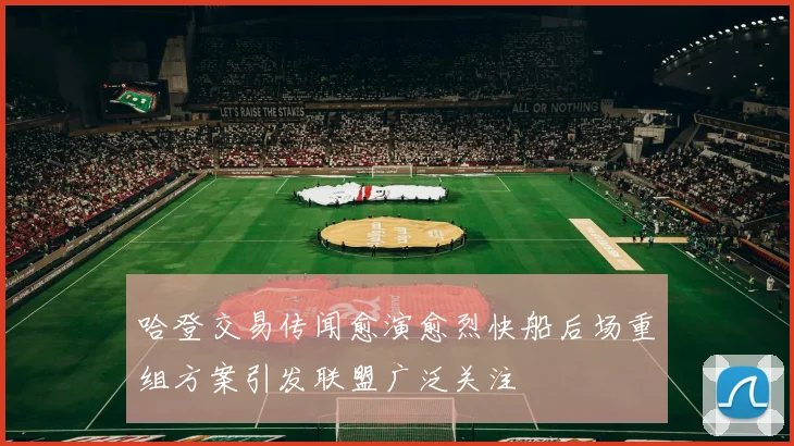 哈登交易传闻愈演愈烈快船后场重组方案引发联盟广泛关注