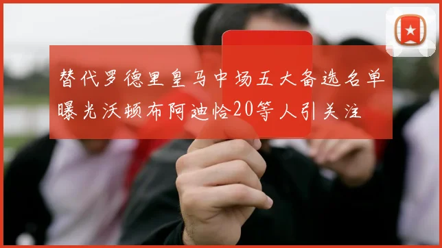 替代罗德里皇马中场五大备选名单曝光沃顿布阿迪恰20等人引关注