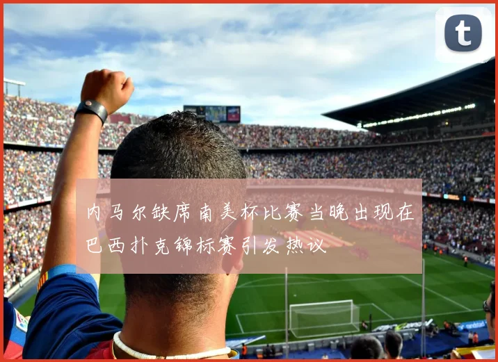 内马尔缺席南美杯比赛当晚出现在巴西扑克锦标赛引发热议