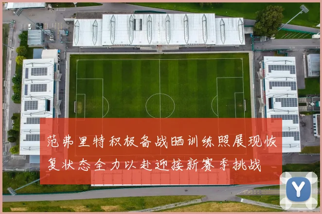范弗里特积极备战晒训练照展现恢复状态全力以赴迎接新赛季挑战