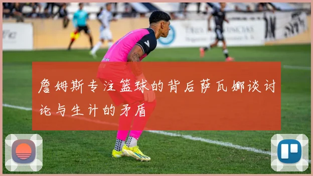 詹姆斯专注篮球的背后萨瓦娜谈讨论与生计的矛盾
