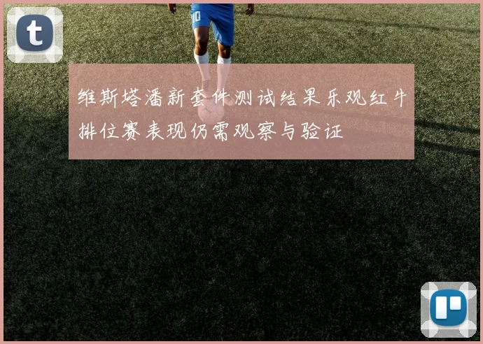 维斯塔潘新套件测试结果乐观红牛排位赛表现仍需观察与验证